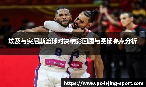 埃及与突尼斯篮球对决精彩回顾与赛场亮点分析