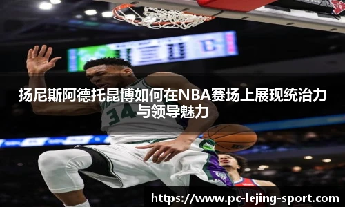 扬尼斯阿德托昆博如何在NBA赛场上展现统治力与领导魅力