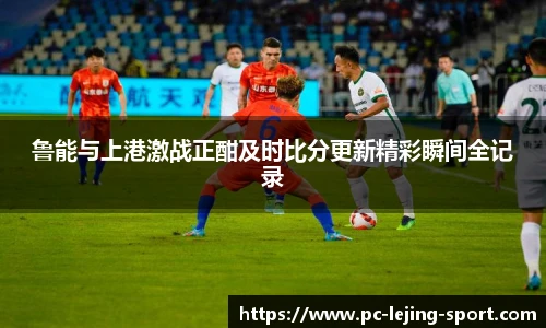鲁能与上港激战正酣及时比分更新精彩瞬间全记录
