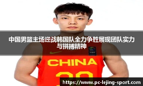 中国男篮主场迎战韩国队全力争胜展现团队实力与拼搏精神