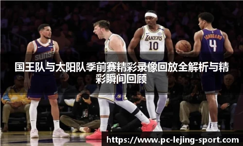 国王队与太阳队季前赛精彩录像回放全解析与精彩瞬间回顾