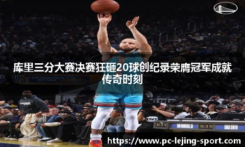 库里三分大赛决赛狂砸20球创纪录荣膺冠军成就传奇时刻