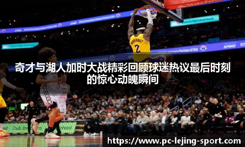 奇才与湖人加时大战精彩回顾球迷热议最后时刻的惊心动魄瞬间