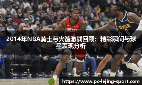 2014年NBA骑士与火箭激战回顾：精彩瞬间与球星表现分析