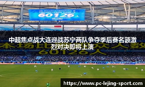 中超焦点战大连迎战苏宁两队争夺季后赛名额激烈对决即将上演