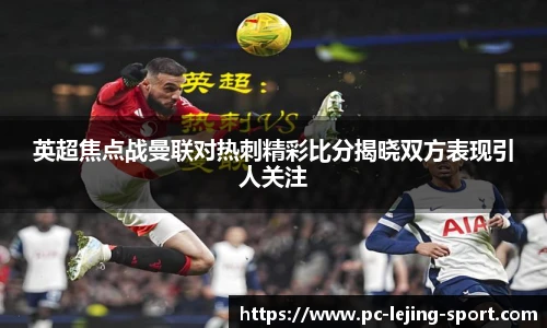 英超焦点战曼联对热刺精彩比分揭晓双方表现引人关注