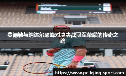 费德勒与纳达尔巅峰对决决战冠军荣耀的传奇之路
