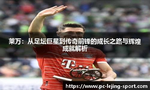 莱万：从足坛巨星到传奇前锋的成长之路与辉煌成就解析